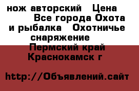 нож авторский › Цена ­ 2 500 - Все города Охота и рыбалка » Охотничье снаряжение   . Пермский край,Краснокамск г.